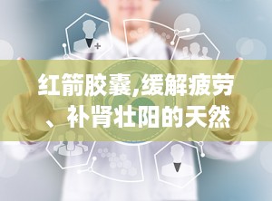 红箭胶囊,缓解疲劳、补肾壮阳的天然保健良方”