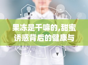 果冻是干嘛的,甜蜜诱惑背后的健康与市场解析