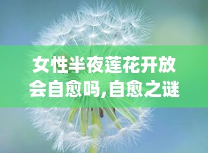 女性半夜莲花开放会自愈吗,自愈之谜与科学应对