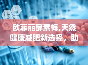 欧菲丽酵素梅,天然健康减肥新选择，助你轻松瘦身排毒”