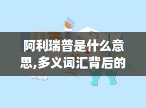 阿利瑞普是什么意思,多义词汇背后的多重含义与广泛应用