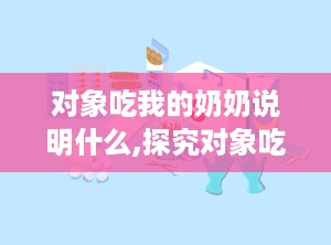 对象吃我的奶奶说明什么,探究对象吃我奶奶的惊人真相