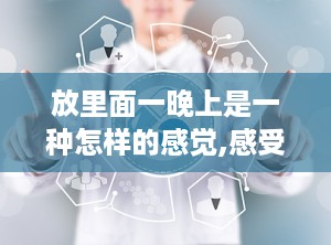 放里面一晚上是一种怎样的感觉,感受时光流转的奇妙之旅