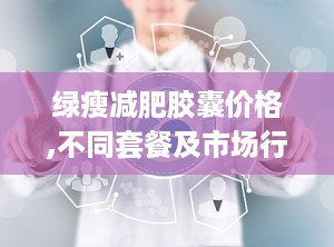 绿瘦减肥胶囊价格,不同套餐及市场行情解析