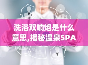 洗浴双响炮是什么意思,揭秘温泉SPA中的按摩神器