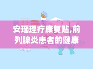 安瑶理疗康复贴,前列腺炎患者的健康守护神”