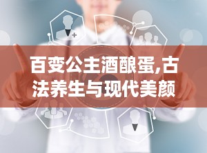 百变公主酒酿蛋,古法养生与现代美颜的完美融合
