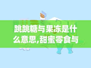 跳跳糖与果冻是什么意思,甜蜜零食与情趣用品的双重解读