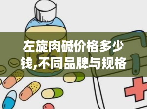 左旋肉碱价格多少钱,不同品牌与规格的性价比对比