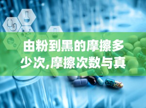 由粉到黑的摩擦多少次,摩擦次数与真实原因