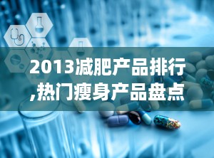 2013减肥产品排行,热门瘦身产品盘点与效果分析