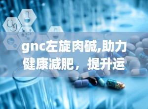 gnc左旋肉碱,助力健康减肥，提升运动表现的营养补充剂”