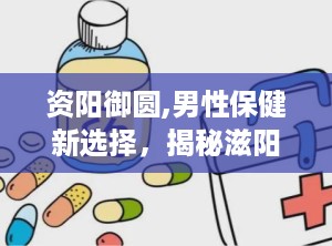 资阳御圆,男性保健新选择，揭秘滋阳御元的神奇功效
