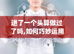 进了一个头算做过了吗,如何巧妙运用‘进了一个头算做过了吗思维，打造引人入胜的文章副标题