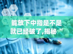 能放下中指是不是就已经破了,揭秘“中指破生”的神秘力量