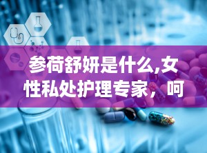 参荷舒妍是什么,女性私处护理专家，呵护女性健康与美丽