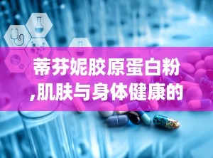 蒂芬妮胶原蛋白粉,肌肤与身体健康的天然守护者