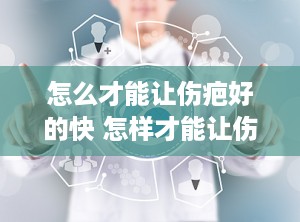 怎么才能让伤疤好的快 怎样才能让伤疤好的快