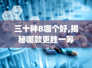 三十种B哪个好,揭秘哪款更胜一筹