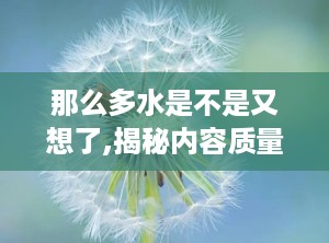 那么多水是不是又想了,揭秘内容质量波动：从水文章到深度知识沉淀的探索