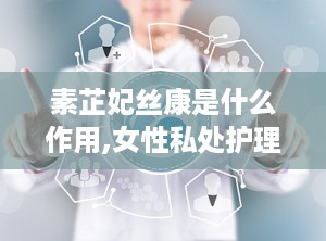 素芷妃丝康是什么作用,女性私处护理专家，多重功效守护女性健康