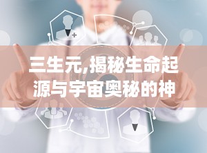 三生元,揭秘生命起源与宇宙奥秘的神秘之旅
