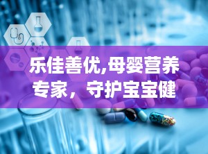 乐佳善优,母婴营养专家，守护宝宝健康成长之路