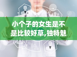 小个子的女生是不是比较好草,独特魅力与穿搭秘籍