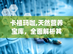 卡祖玛咖,天然营养宝库，全面解析其神奇功效与适宜人群