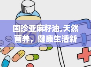 国珍亚麻籽油,天然营养，健康生活新选择