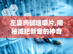 左旋肉碱咀嚼片,揭秘减肥新宠的神奇功效与安全使用指南”