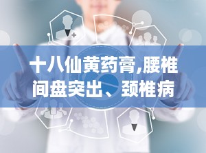 十八仙黄药膏,腰椎间盘突出、颈椎病等病症的辅助治疗良方