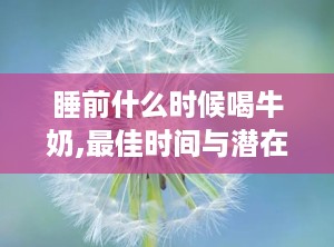 睡前什么时候喝牛奶,最佳时间与潜在益处的探索