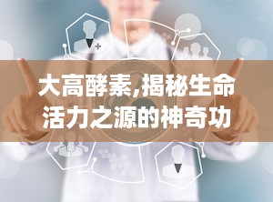大高酵素,揭秘生命活力之源的神奇功效