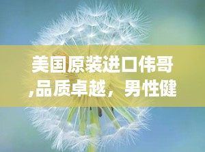 美国原装进口伟哥,品质卓越，男性健康守护神