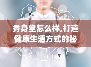 秀身堂怎么样,打造健康生活方式的秘诀解析