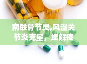 南联骨节灵,风湿关节炎克星，缓解疼痛，强健筋骨”