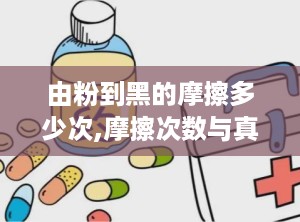 由粉到黑的摩擦多少次,摩擦次数与真实原因