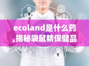 ecoland是什么药,揭秘袋鼠精保健品的神奇功效与适用人群