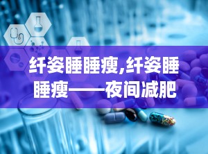 纤姿睡睡瘦,纤姿睡睡瘦——夜间减肥新体验探索