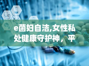 e菌妇自洁,女性私处健康守护神，平衡菌群，呵护私密健康”