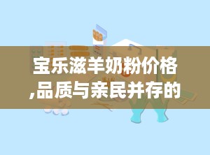宝乐滋羊奶粉价格,品质与亲民并存的育儿之选