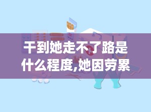 干到她走不了路是什么程度,她因劳累过度，终至无法行走