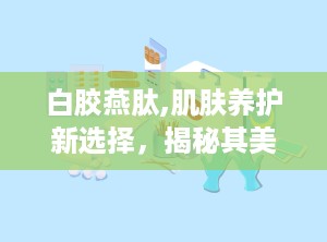 白胶燕肽,肌肤养护新选择，揭秘其美容养颜的神奇功效”