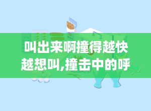 叫出来啊撞得越快越想叫,撞击中的呼唤