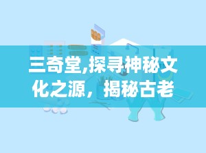三奇堂,探寻神秘文化之源，揭秘古老智慧之谜