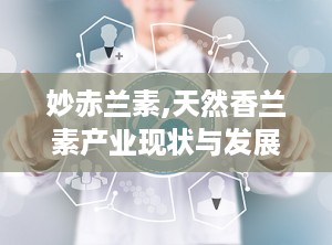 妙赤兰素,天然香兰素产业现状与发展趋势分析