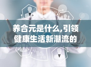 养合元是什么,引领健康生活新潮流的养生秘籍