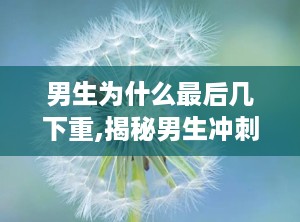 男生为什么最后几下重,揭秘男生冲刺阶段为何力不从心的秘密