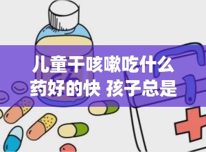 儿童干咳嗽吃什么药好的快 孩子总是干咳吃什么药好